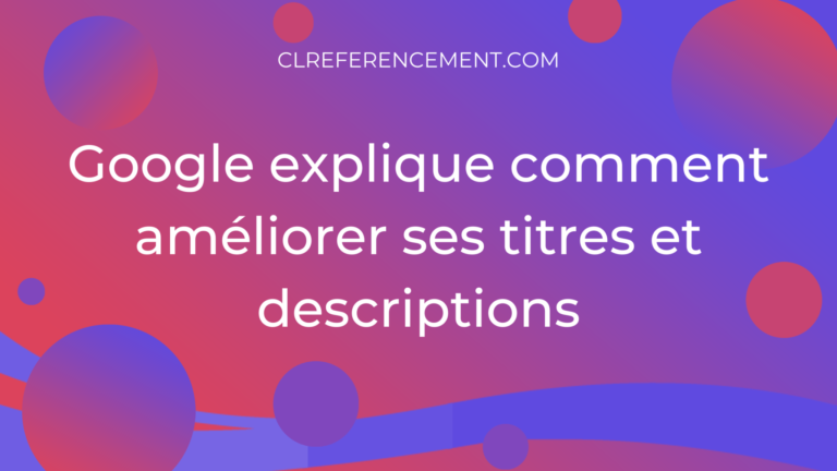 Google explique comment améliorer ses titres et descriptions